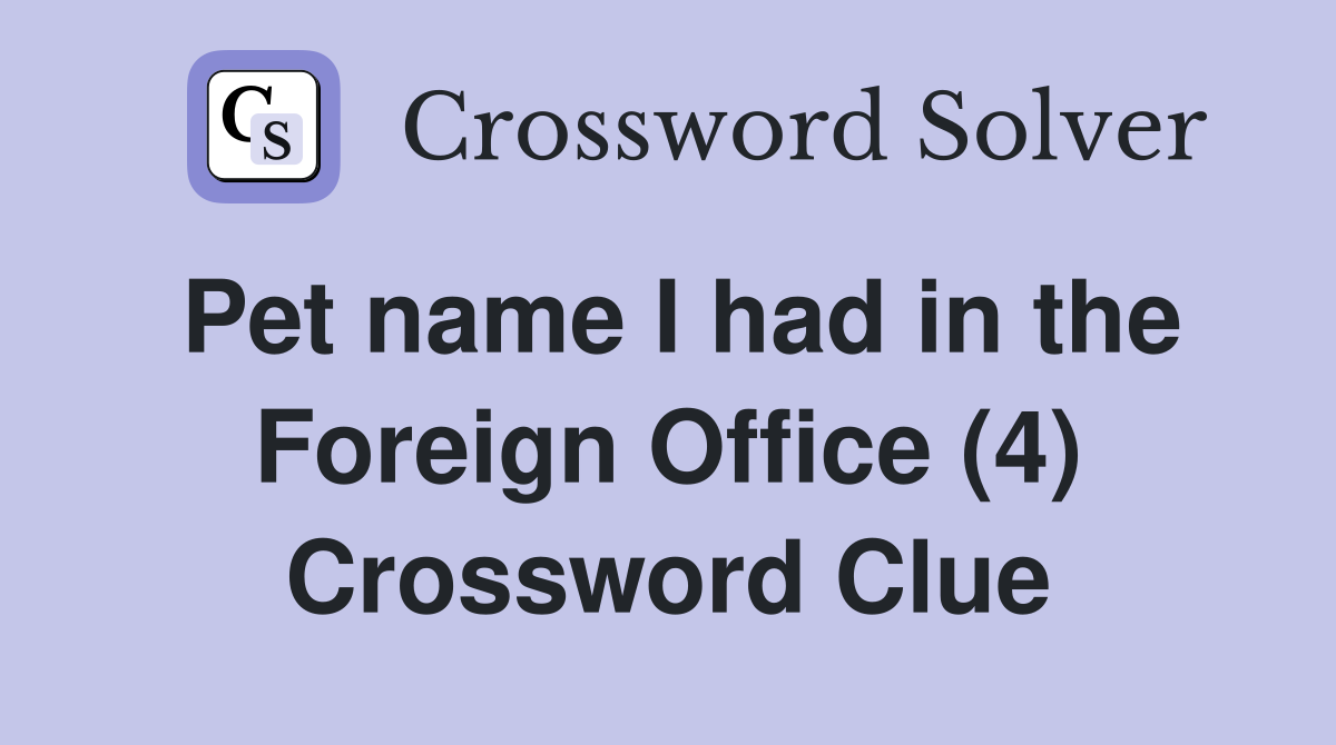 Pet name I had in the Foreign Office (4) Crossword Clue