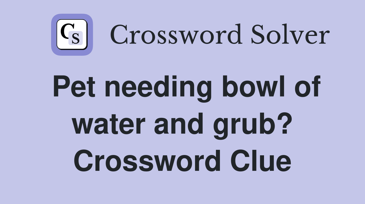 Pet needing bowl of water and grub? Crossword Clue