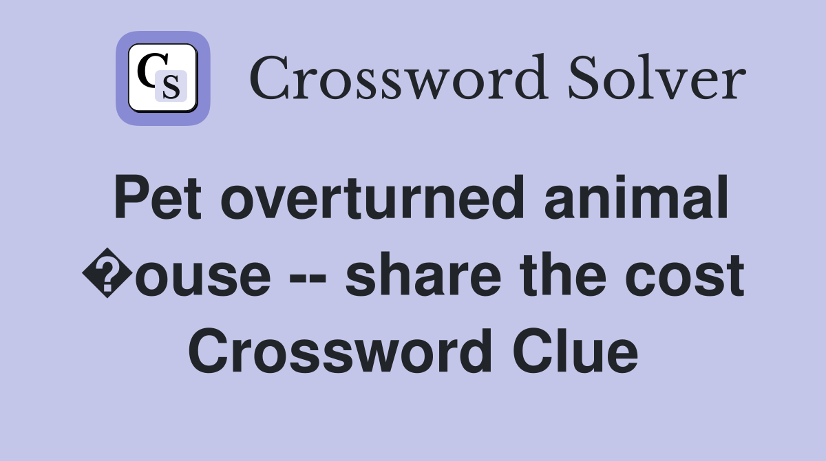Pet overturned animal �ouse -- share the cost Crossword Clue