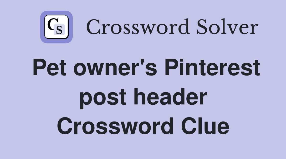 Pet owner's Pinterest post header Crossword Clue