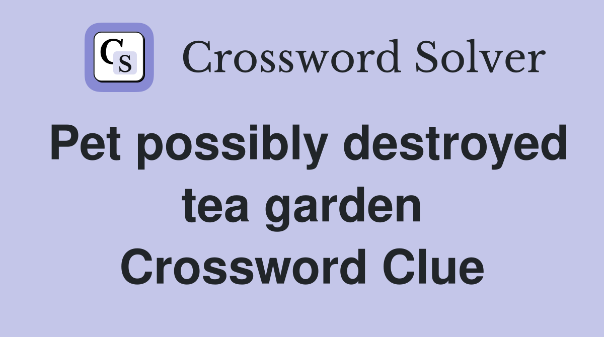 Pet possibly destroyed tea garden Crossword Clue