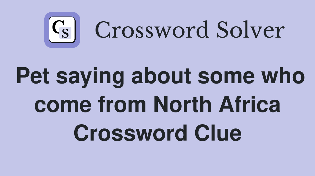 Pet saying about some who come from North Africa Crossword Clue
