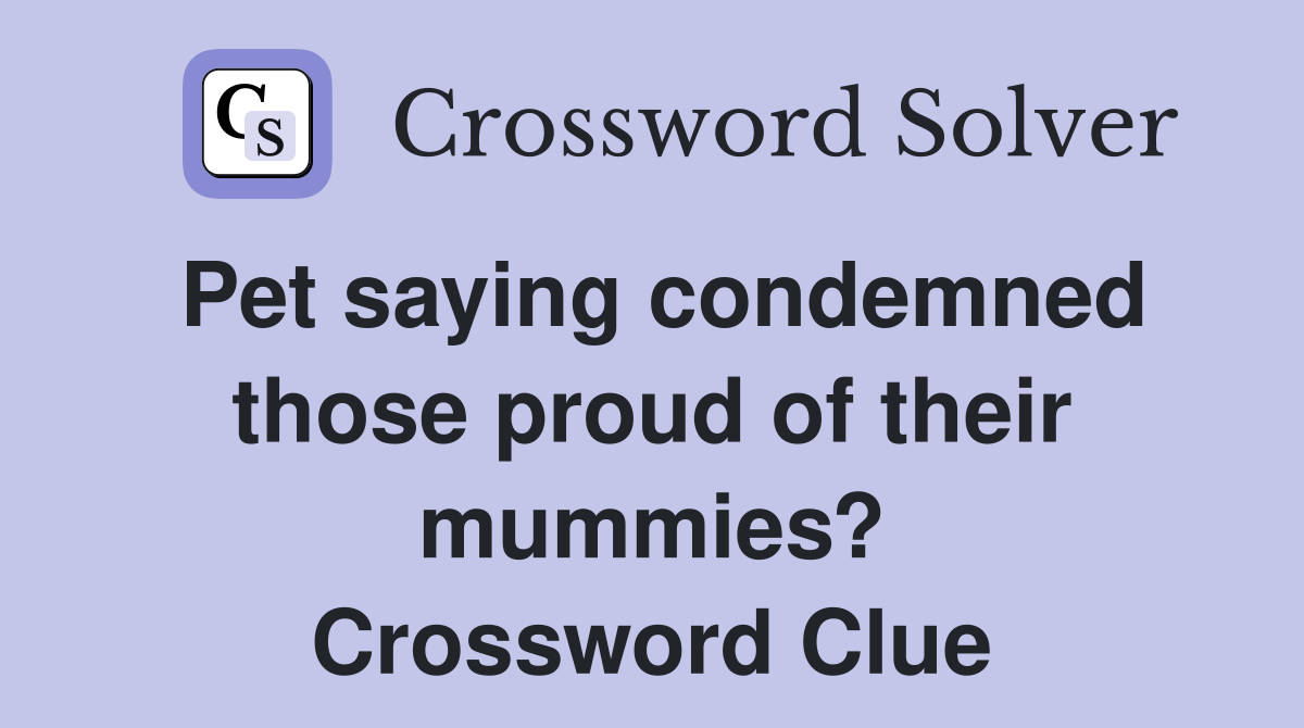 Pet saying condemned those proud of their mummies? Crossword Clue