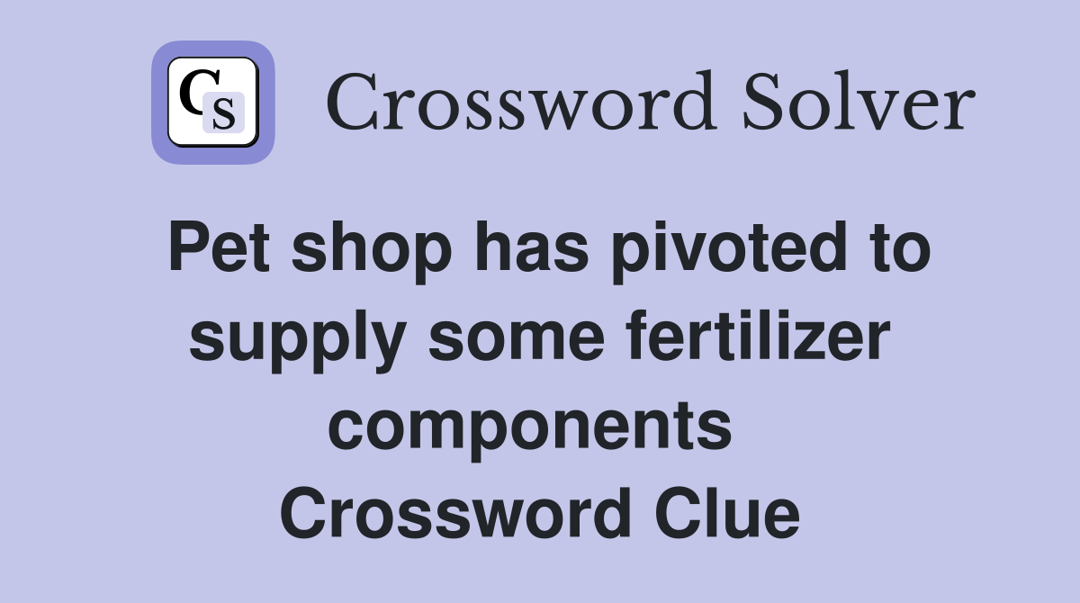 Pet shop has pivoted to supply some fertilizer components  Crossword Clue