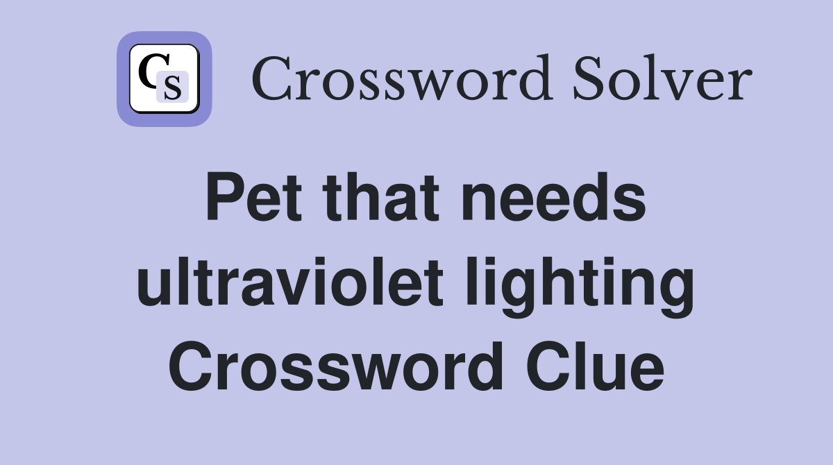 Pet that needs ultraviolet lighting Crossword Clue