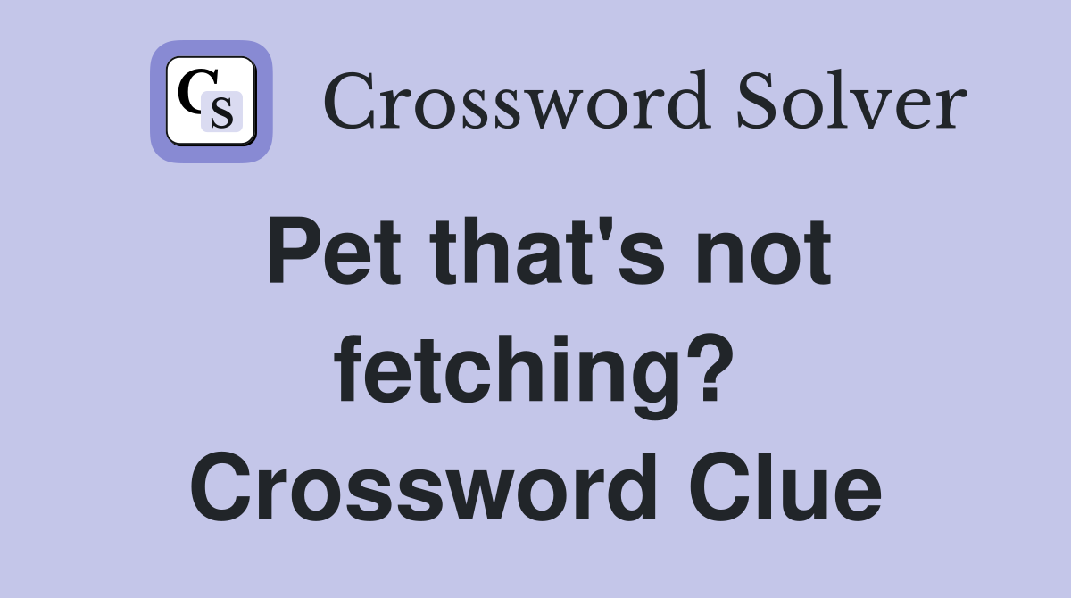 Pet that's not fetching? Crossword Clue
