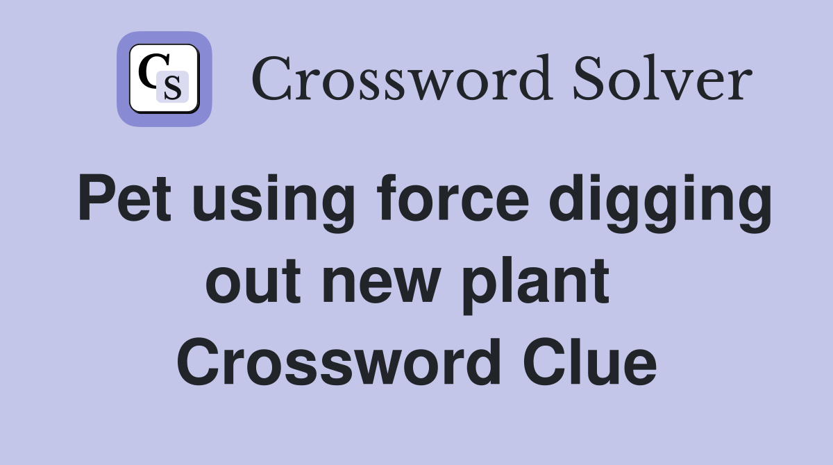 Pet using force digging out new plant  Crossword Clue