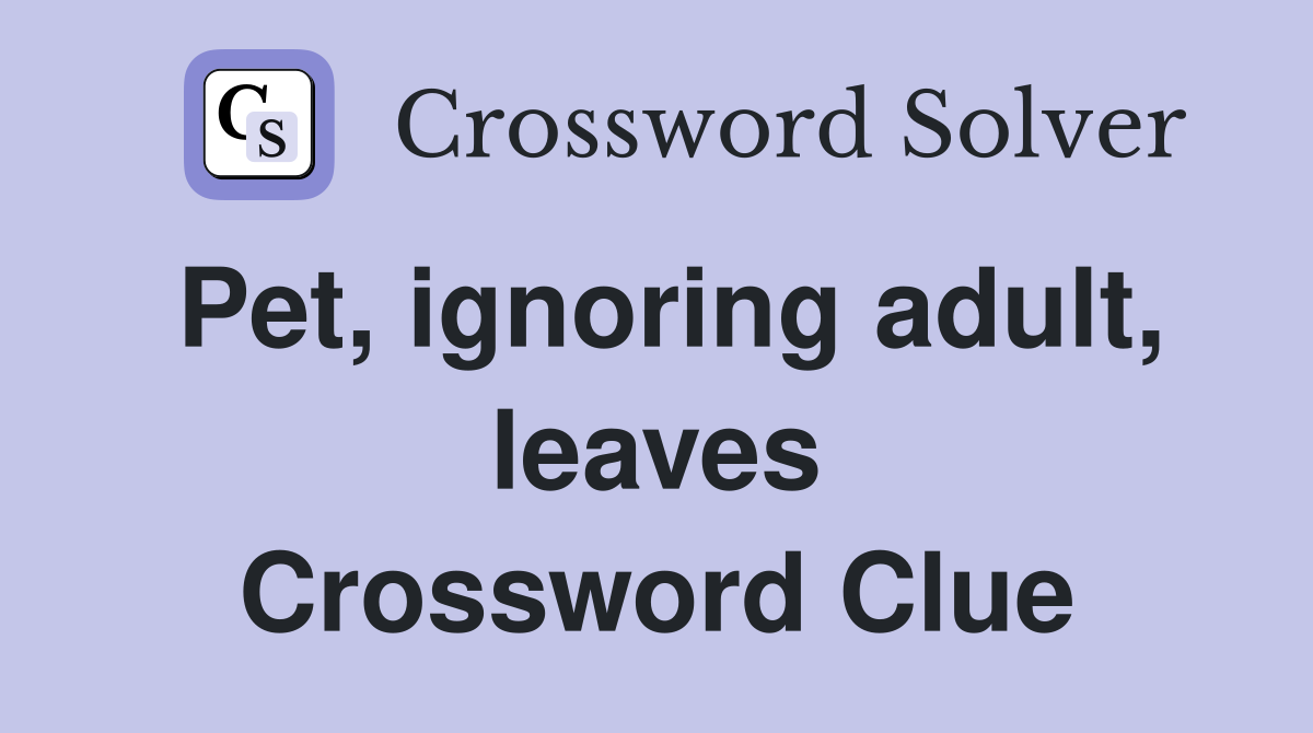 Pet, ignoring adult, leaves Crossword Clue