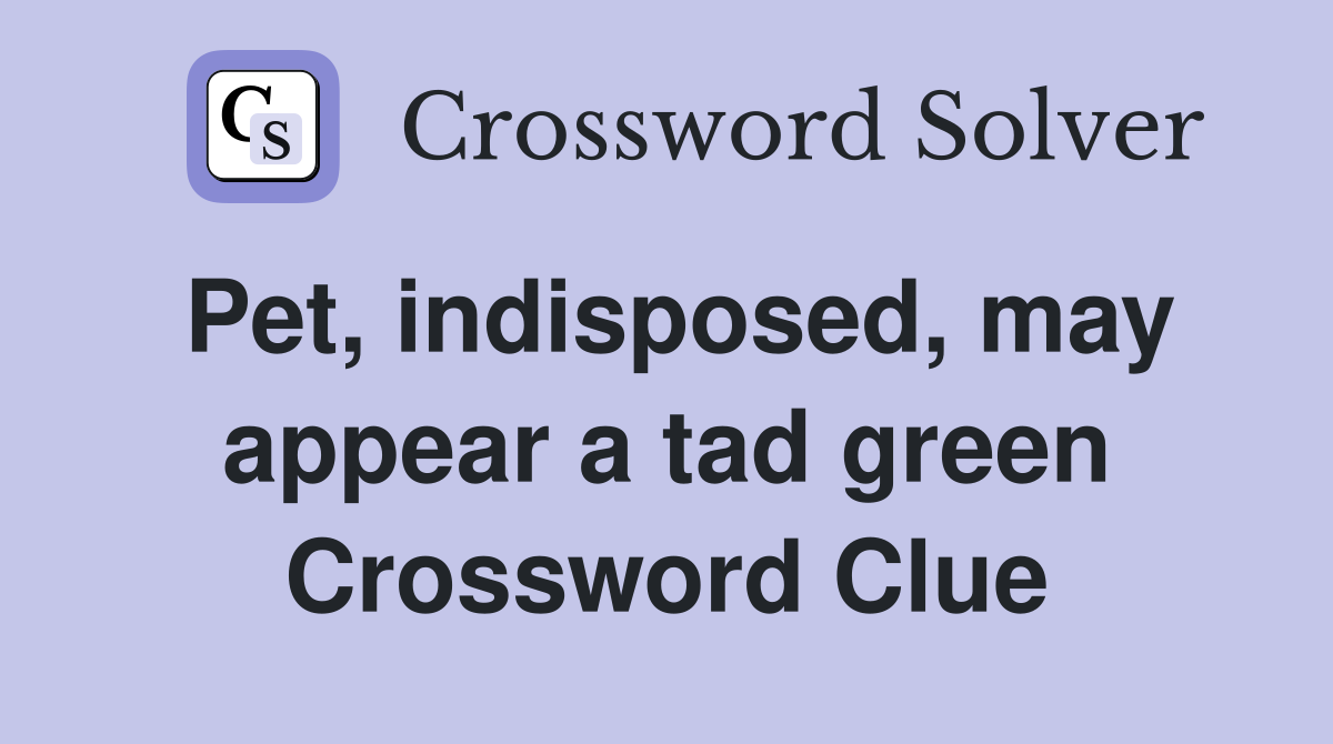 Pet, indisposed, may appear a tad green Crossword Clue