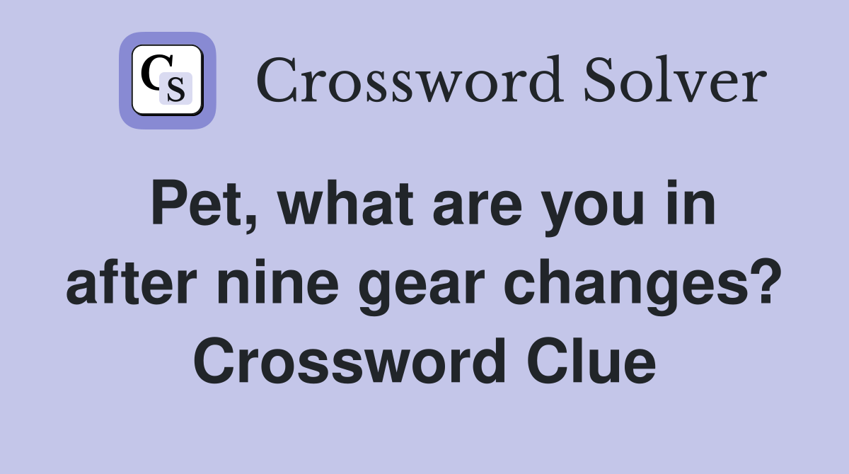 Pet, what are you in after nine gear changes? Crossword Clue