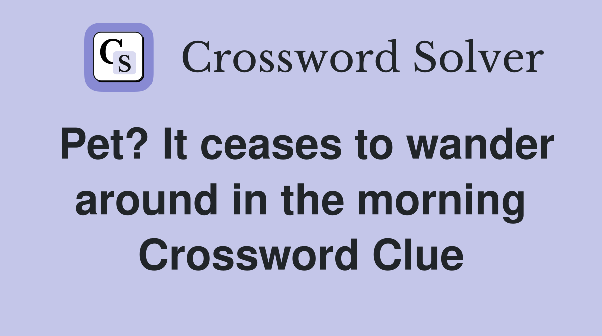 Pet? It ceases to wander around in the morning Crossword Clue