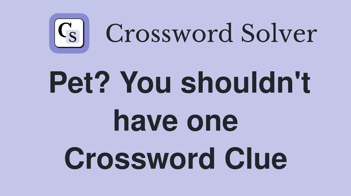 Pet? You shouldn't have one Crossword Clue