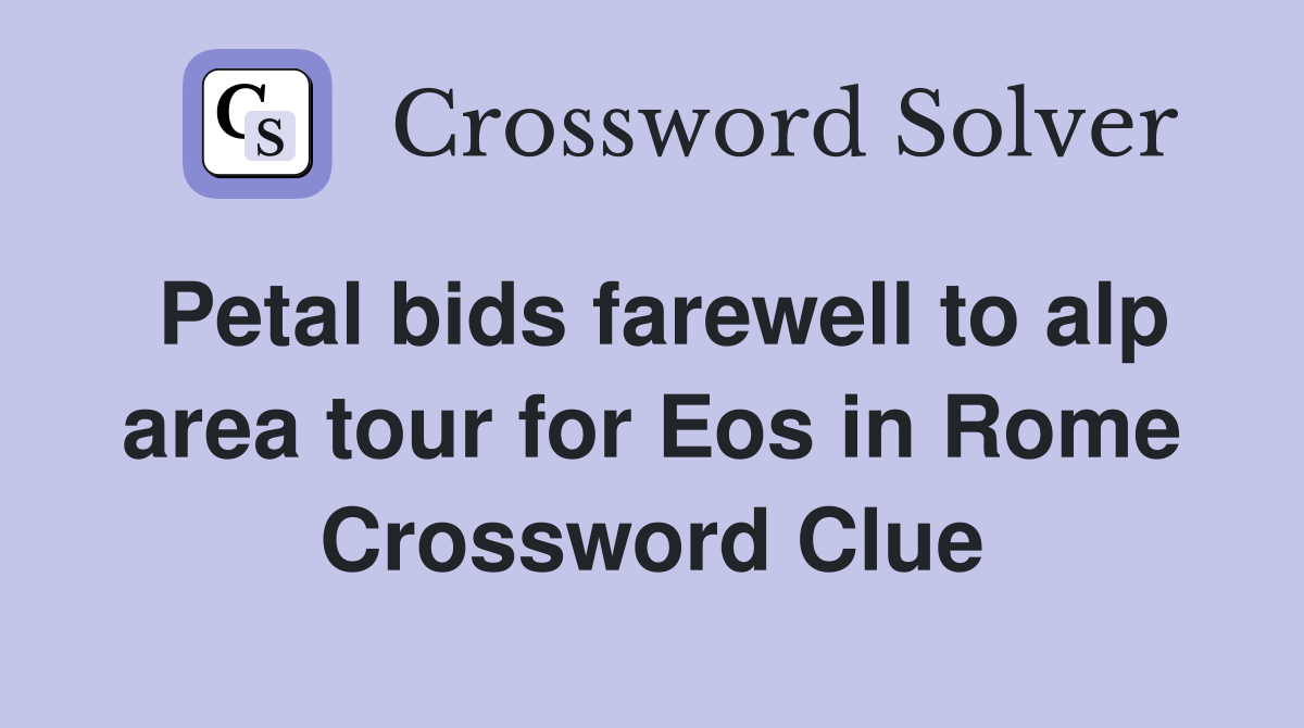 Petal bids farewell to alp area tour for Eos in Rome Crossword Clue