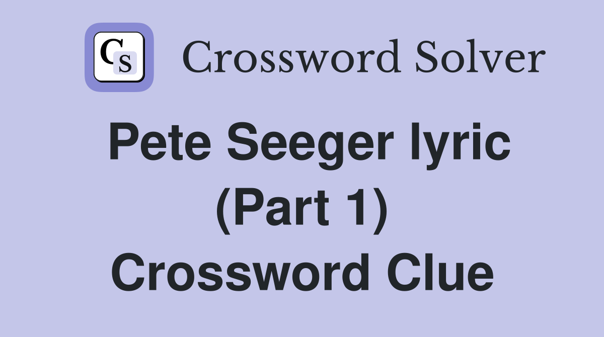 Pete Seeger lyric (Part 1) Crossword Clue