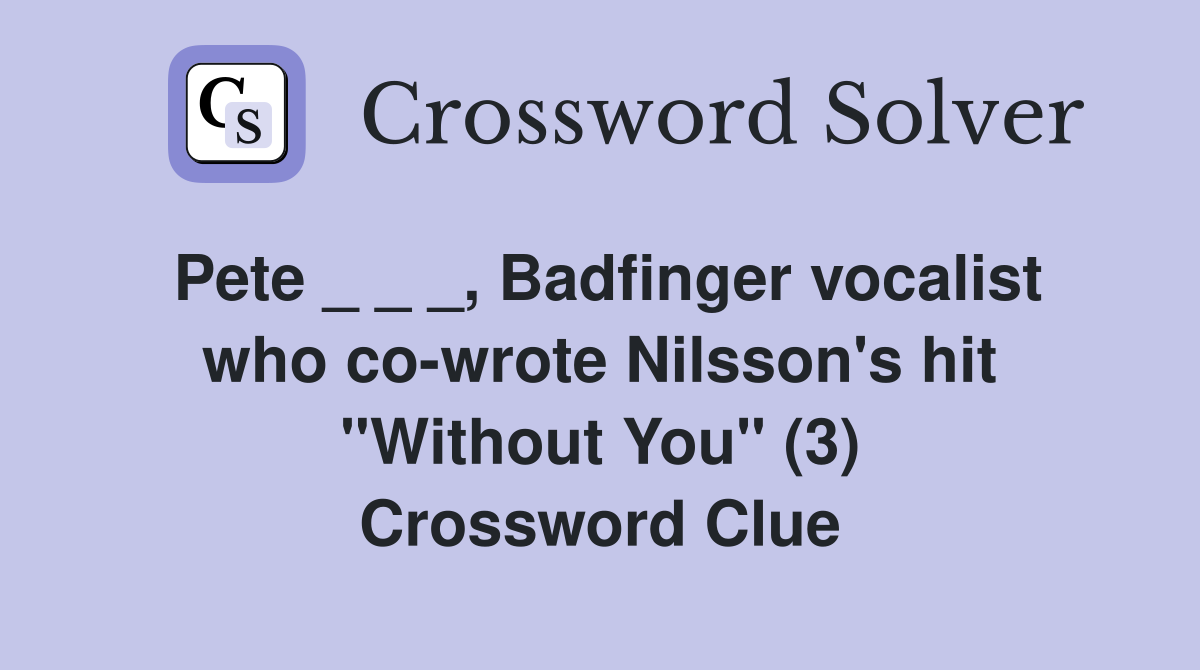 Pete _ _ _, Badfinger vocalist who co-wrote Nilsson's hit "Without You" (3) Crossword Clue
