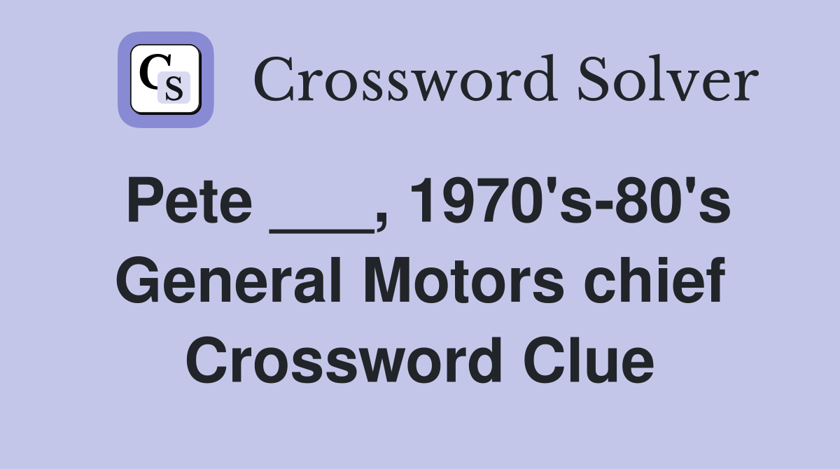 Pete ___, 1970's-80's General Motors chief Crossword Clue