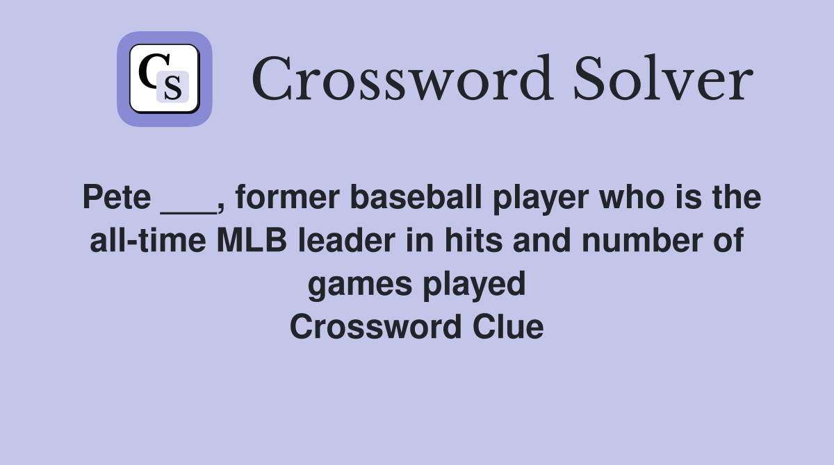Pete ___, former baseball player who is the all-time MLB leader in hits and number of games played Crossword Clue
