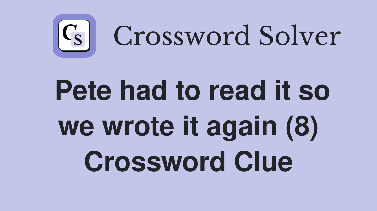Pete had to read it so we wrote it again (8) Crossword Clue