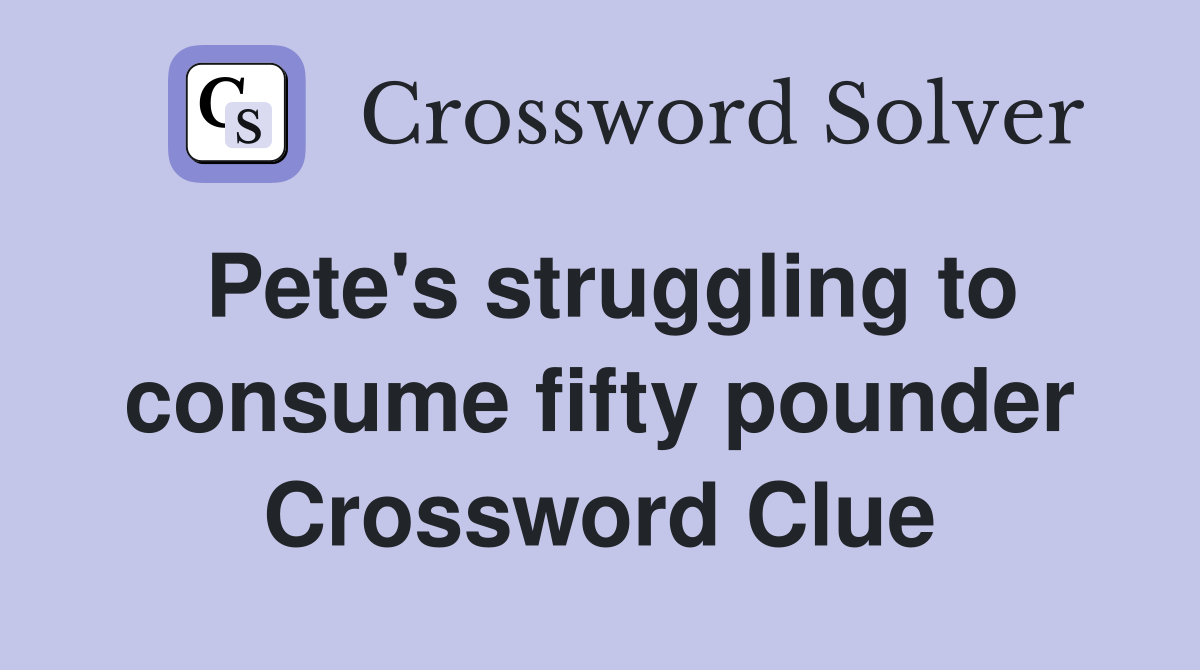 Pete's struggling to consume fifty pounder Crossword Clue