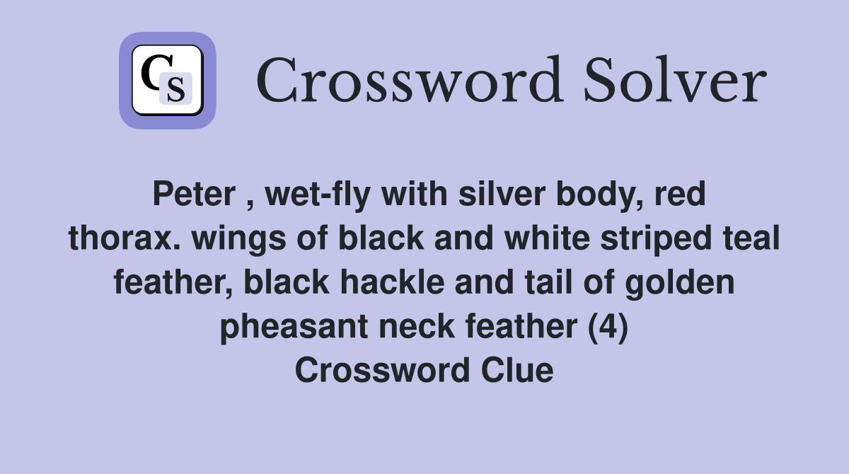 Peter , wet-fly with silver body, red thorax. wings of black and white striped teal feather, black hackle and tail of golden pheasant neck feather (4) Crossword Clue