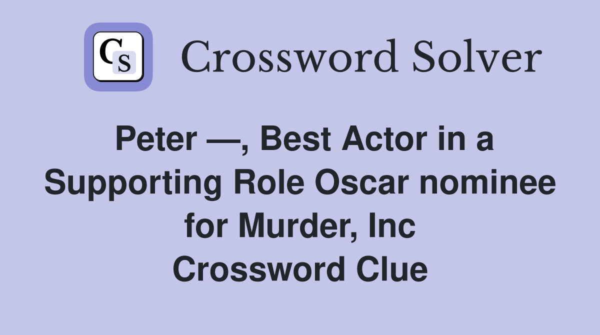 Peter —, Best Actor in a Supporting Role Oscar nominee for Murder, Inc Crossword Clue