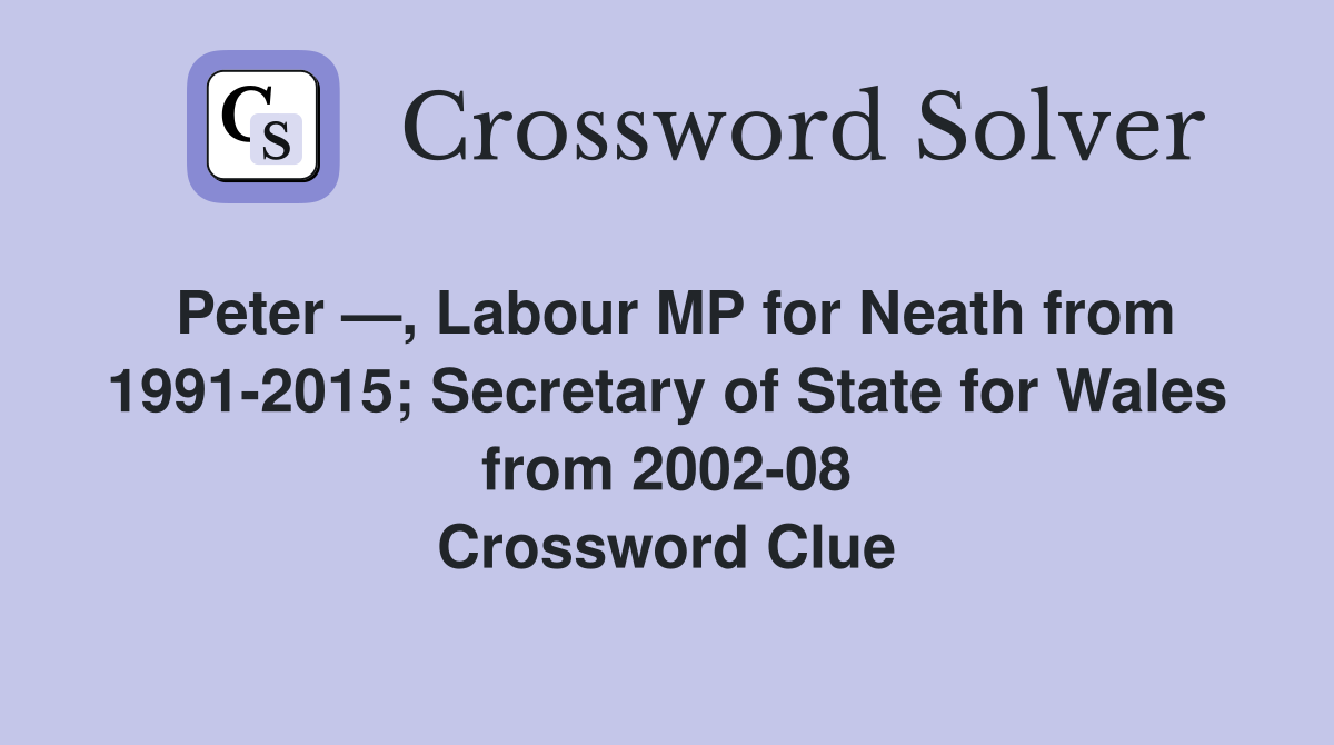 Peter —, Labour MP for Neath from 1991-2015; Secretary of State for Wales from 2002-08 Crossword Clue