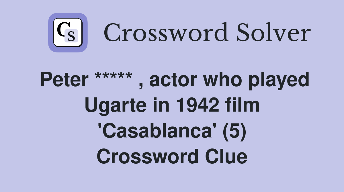 Peter ***** , actor who played Ugarte in 1942 film 'Casablanca' (5) Crossword Clue