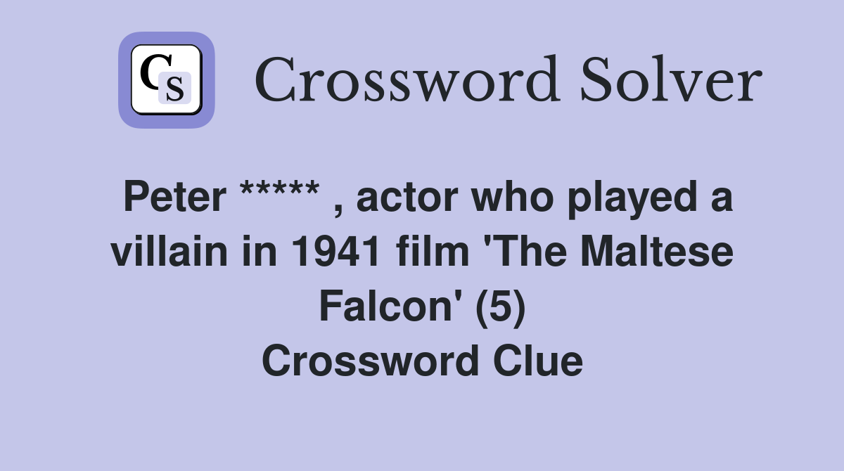 Peter ***** , actor who played a villain in 1941 film 'The Maltese Falcon' (5) Crossword Clue