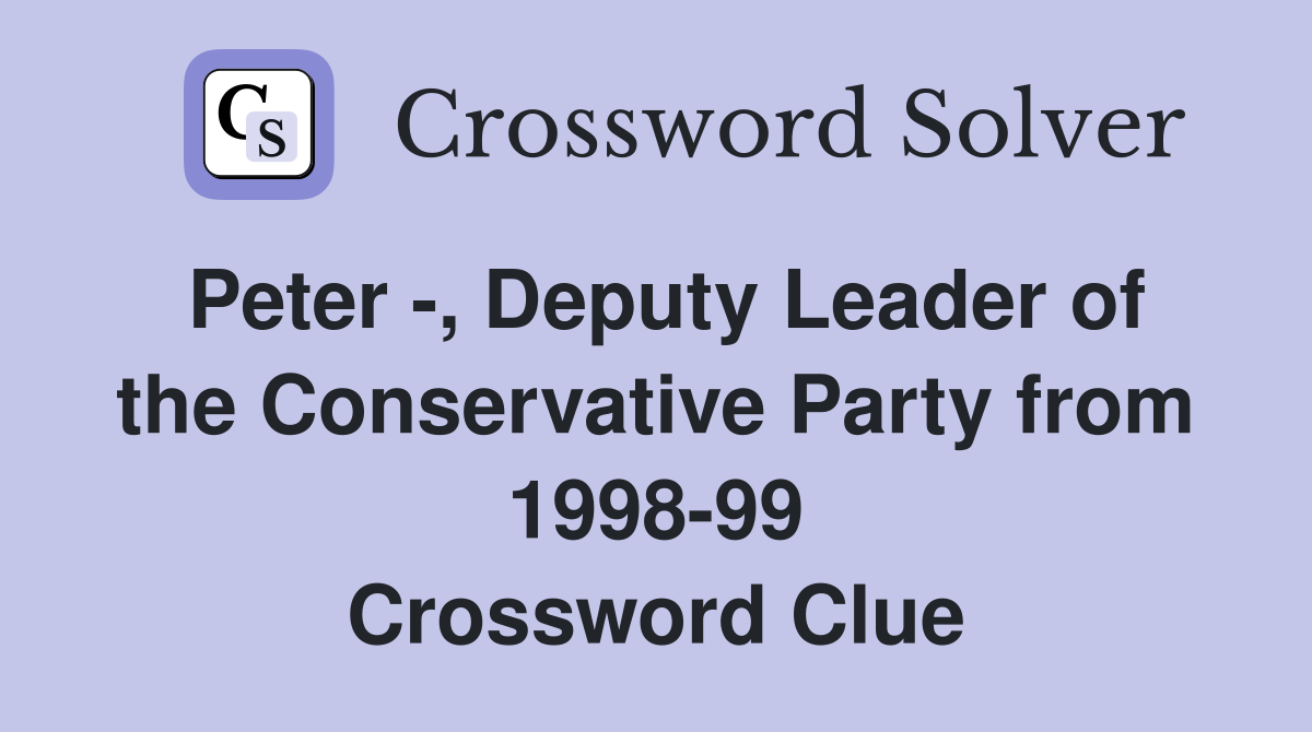 Peter -, Deputy Leader of the Conservative Party from 1998-99 Crossword Clue