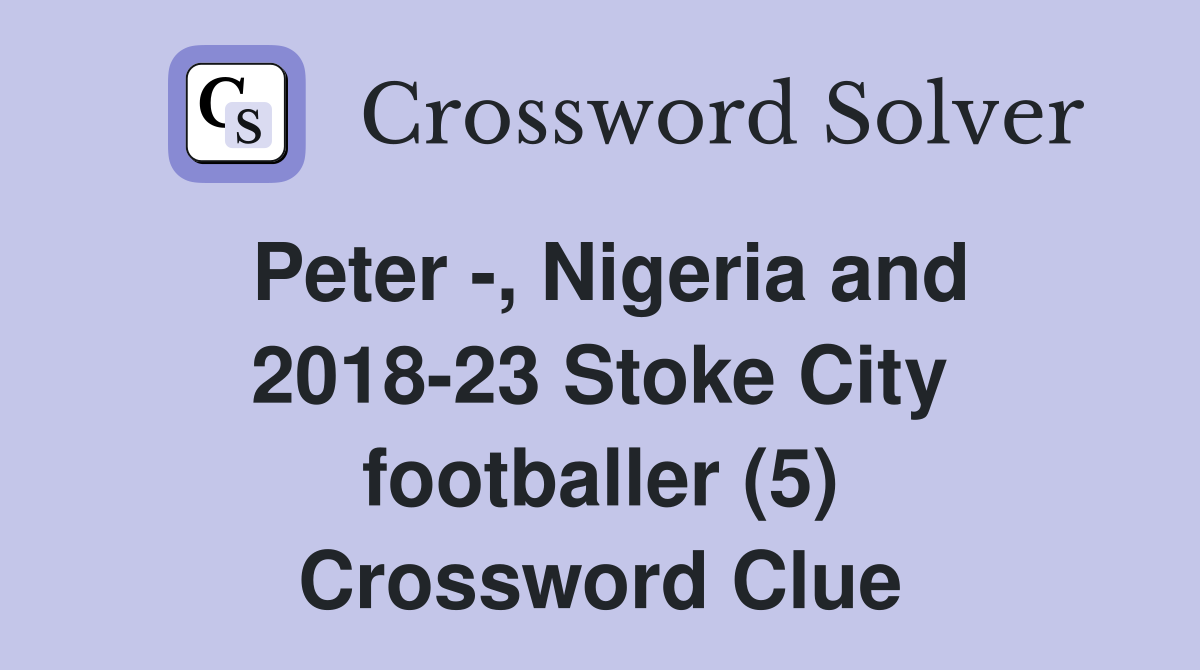 Peter -, Nigeria and 2018-23 Stoke City footballer (5) Crossword Clue