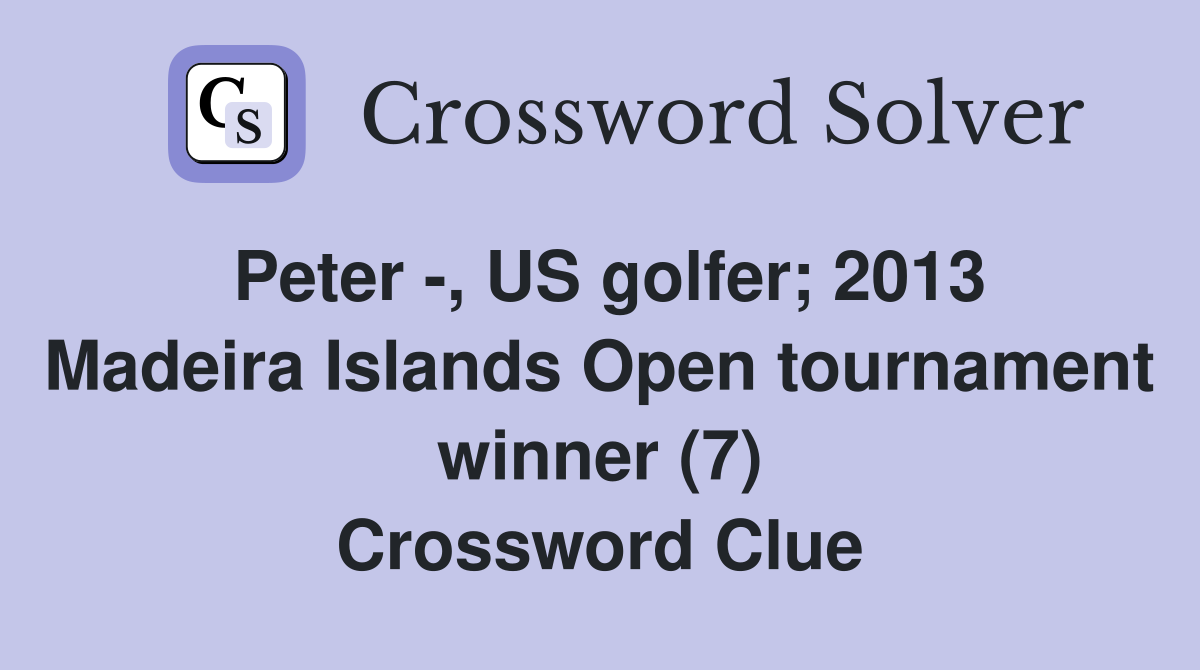 Peter -, US golfer; 2013 Madeira Islands Open tournament winner (7) Crossword Clue