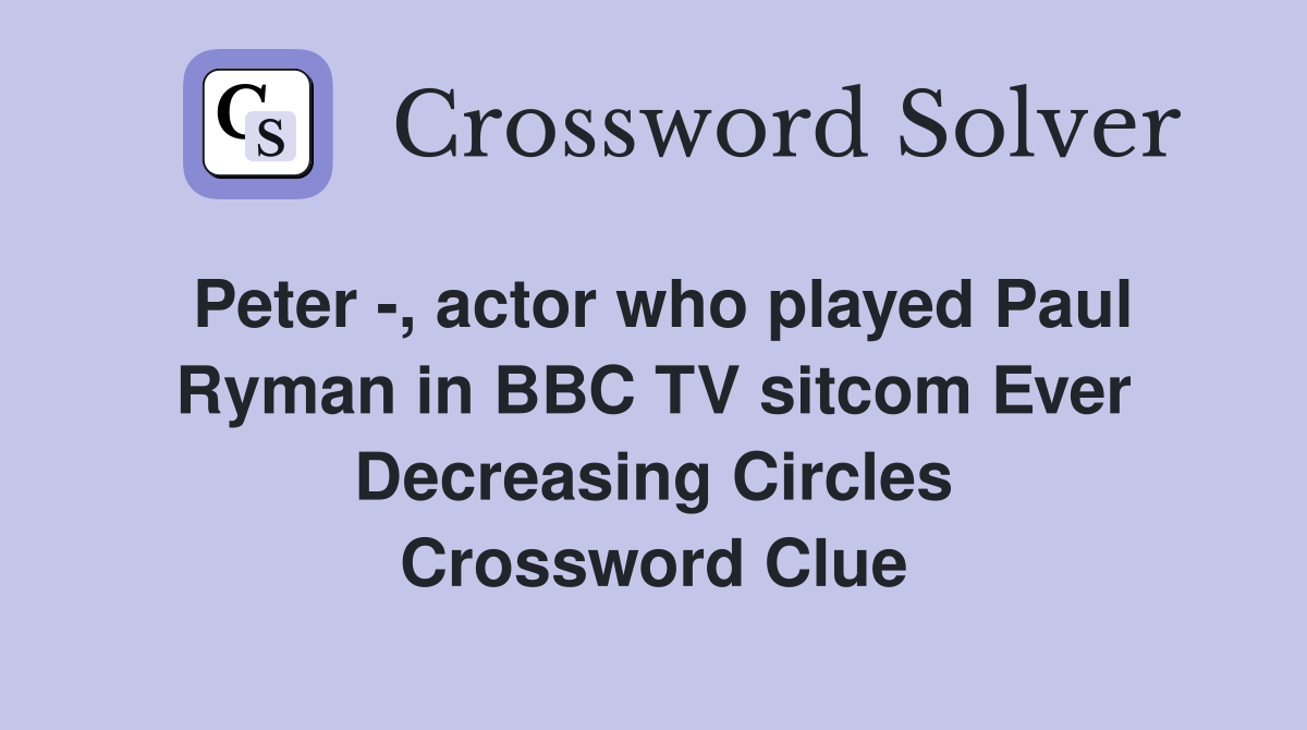 Peter -, actor who played Paul Ryman in BBC TV sitcom Ever Decreasing Circles Crossword Clue