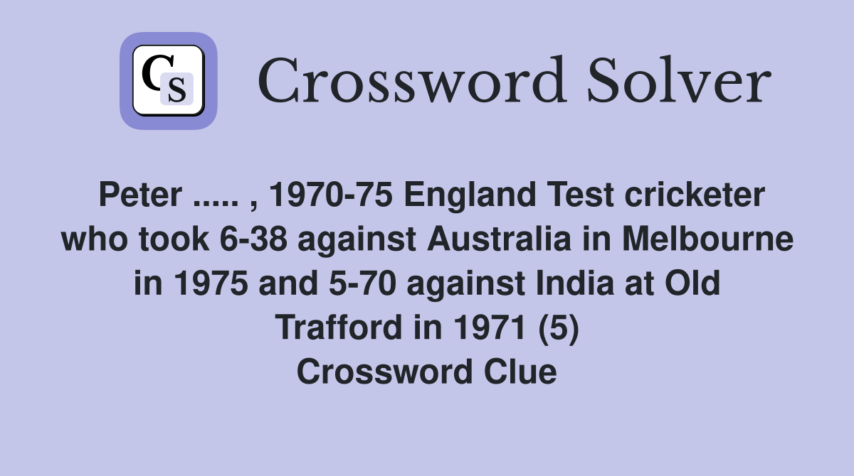 Peter ..... , 1970-75 England Test cricketer who took 6-38 against Australia in Melbourne in 1975 and 5-70 against India at Old Trafford in 1971 (5) Crossword Clue