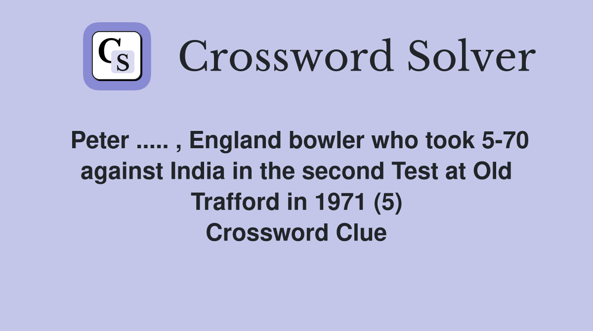 Peter ..... , England bowler who took 5-70 against India in the second Test at Old Trafford in 1971 (5) Crossword Clue