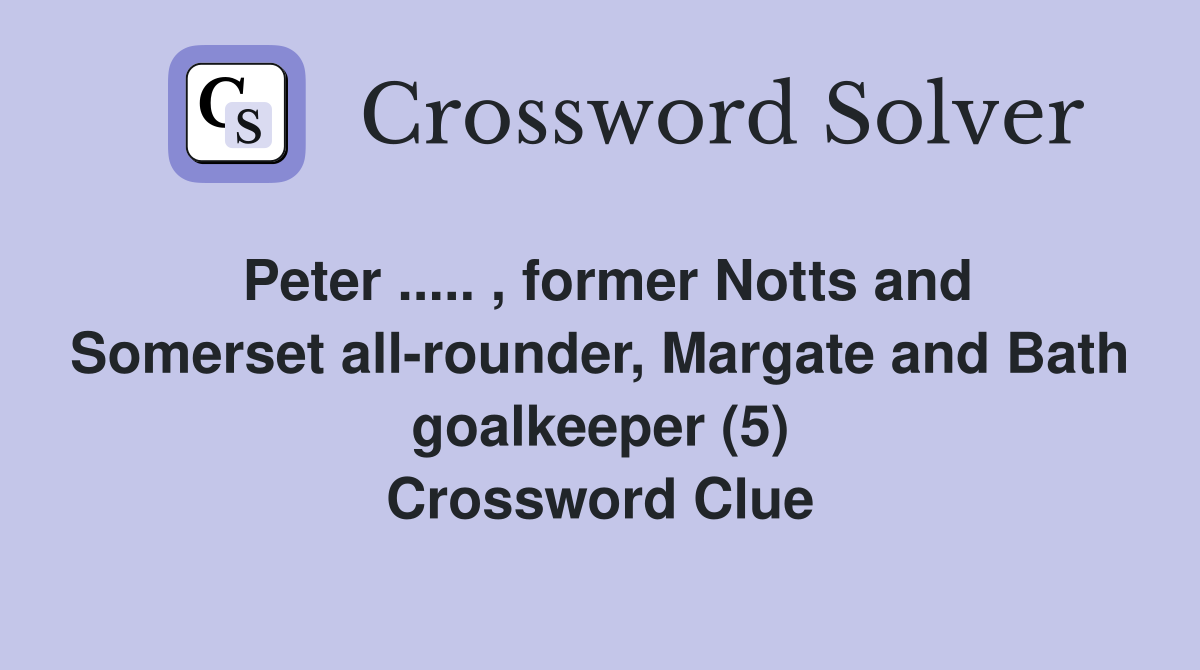Peter ..... , former Notts and Somerset all-rounder, Margate and Bath goalkeeper (5) Crossword Clue