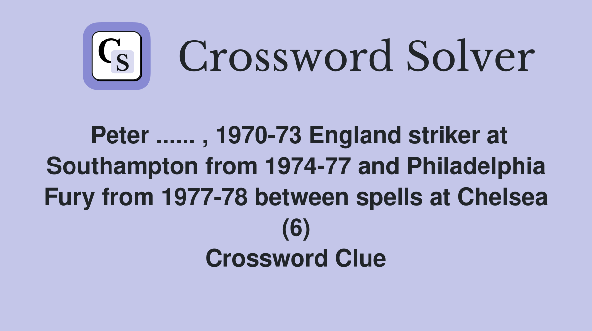 Peter ...... , 1970-73 England striker at Southampton from 1974-77 and Philadelphia Fury from 1977-78 between spells at Chelsea (6) Crossword Clue