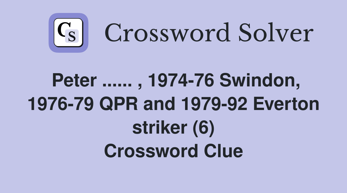 Peter ...... , 1974-76 Swindon, 1976-79 QPR and 1979-92 Everton striker (6) Crossword Clue
