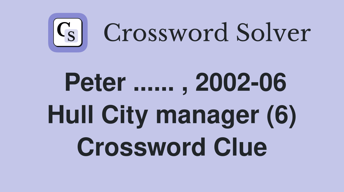 Peter ...... , 2002-06 Hull City manager (6) Crossword Clue