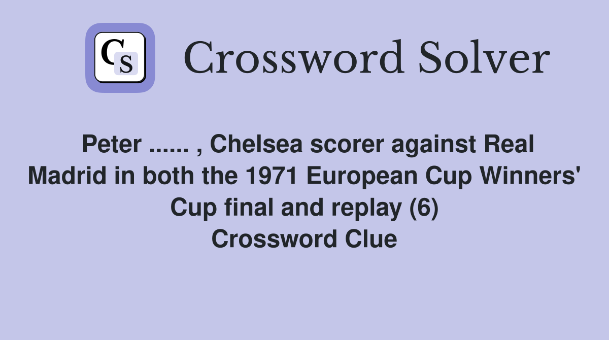 Peter ...... , Chelsea scorer against Real Madrid in both the 1971 European Cup Winners' Cup final and replay (6) Crossword Clue