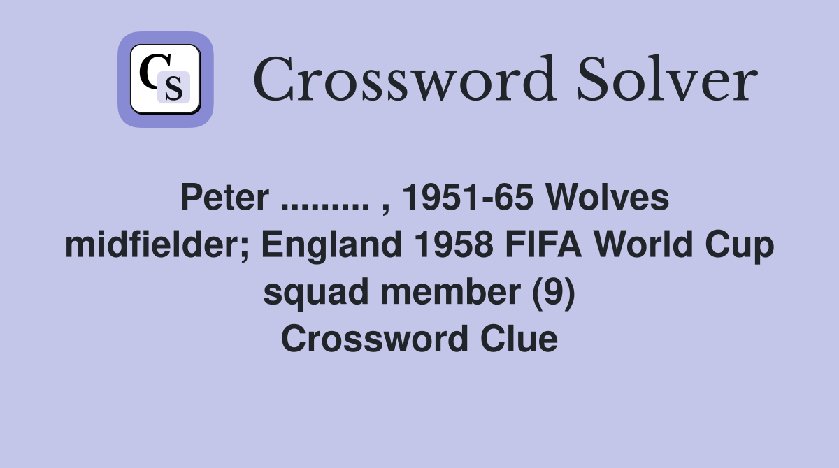 Peter ......... , 1951-65 Wolves midfielder; England 1958 FIFA World Cup squad member (9) Crossword Clue
