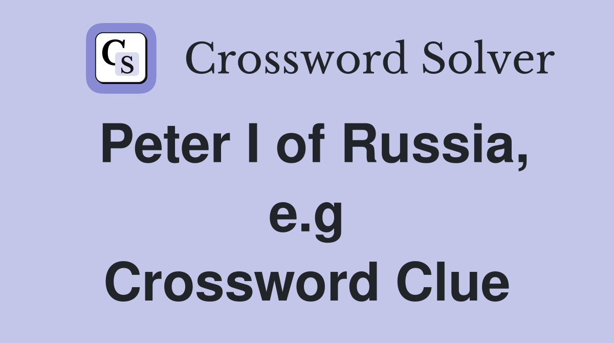 Peter I of Russia, e.g Crossword Clue