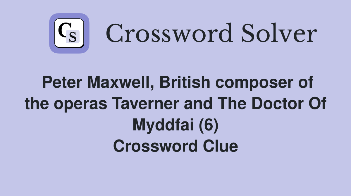 Peter Maxwell, British composer of the operas Taverner and The Doctor Of Myddfai (6) Crossword Clue