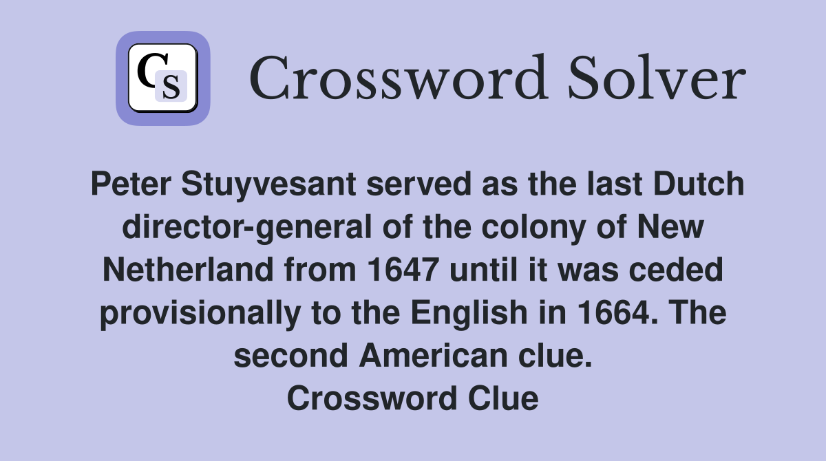 Peter Stuyvesant served as the last Dutch director-general of the colony of New Netherland from 1647 until it was ceded provisionally to the English in 1664. The second American clue. Crossword Clue