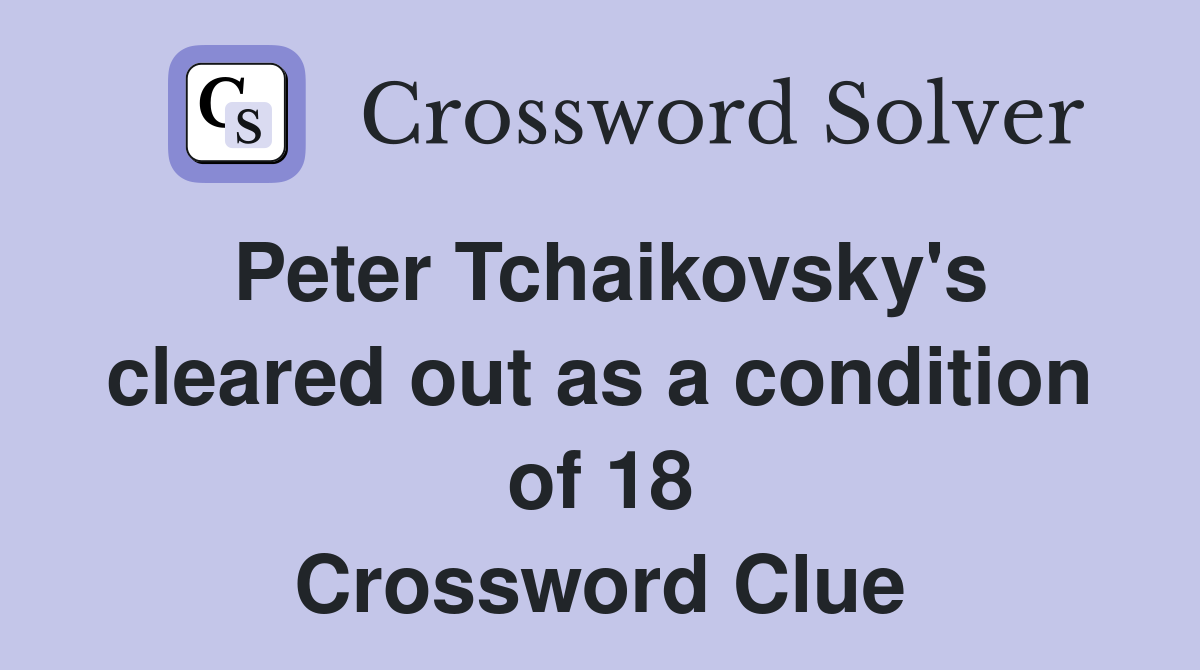 Peter Tchaikovsky's cleared out as a condition of 18 Crossword Clue