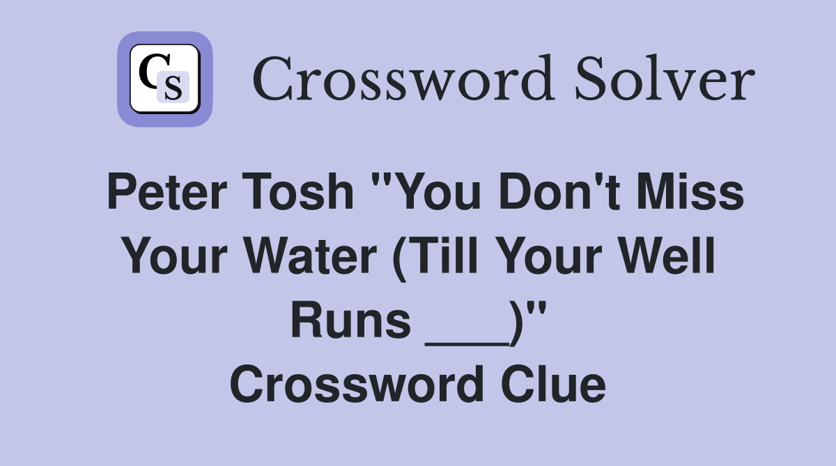Peter Tosh "You Don't Miss Your Water (Till Your Well Runs ___)" Crossword Clue