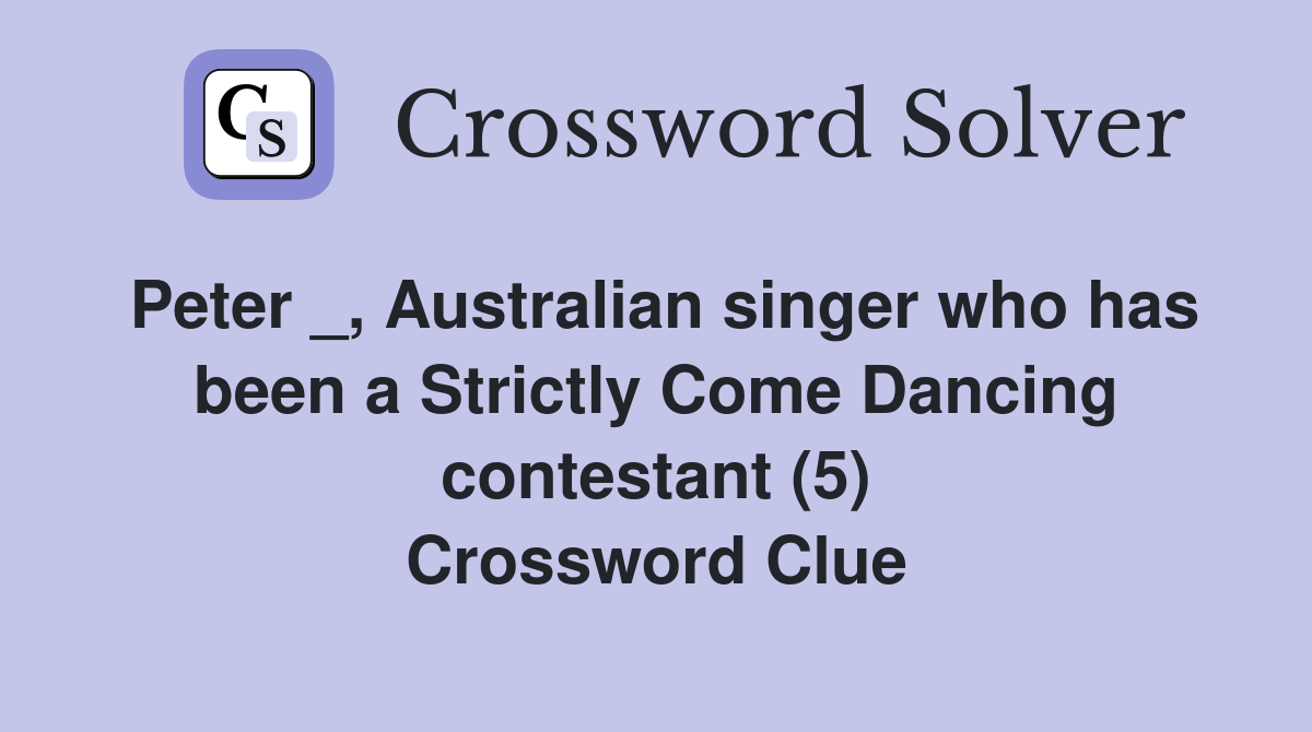 Peter _, Australian singer who has been a Strictly Come Dancing contestant (5) Crossword Clue