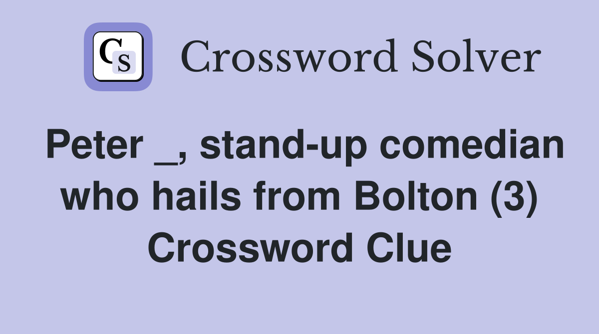 Peter _, stand-up comedian who hails from Bolton (3) Crossword Clue