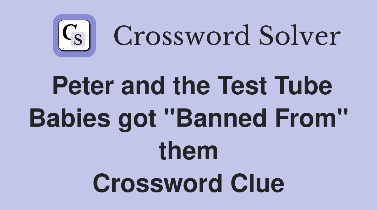 Peter and the Test Tube Babies got "Banned From" them Crossword Clue