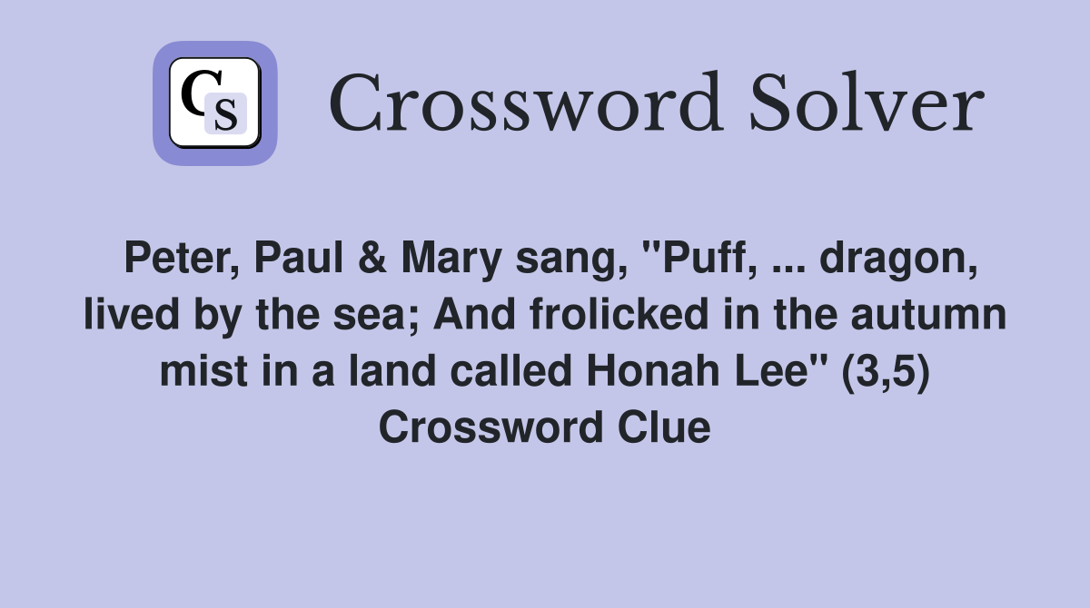 Peter, Paul & Mary sang, "Puff, ... dragon, lived by the sea; And frolicked in the autumn mist in a land called Honah Lee" (3,5) Crossword Clue