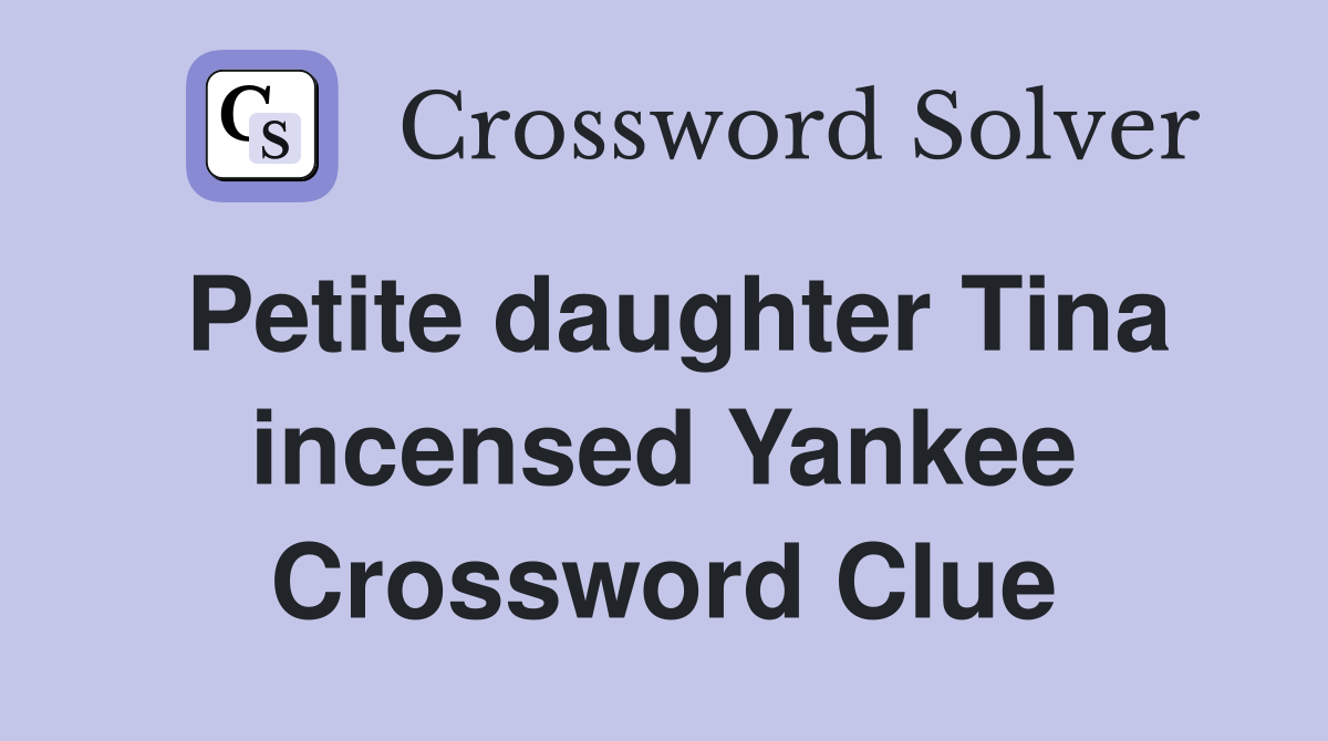 Petite daughter Tina incensed Yankee Crossword Clue
